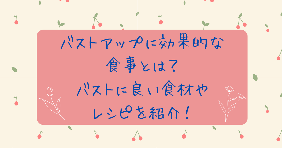 バストアップに効果的な食事とは？バストに良い食材やレシピを紹介！