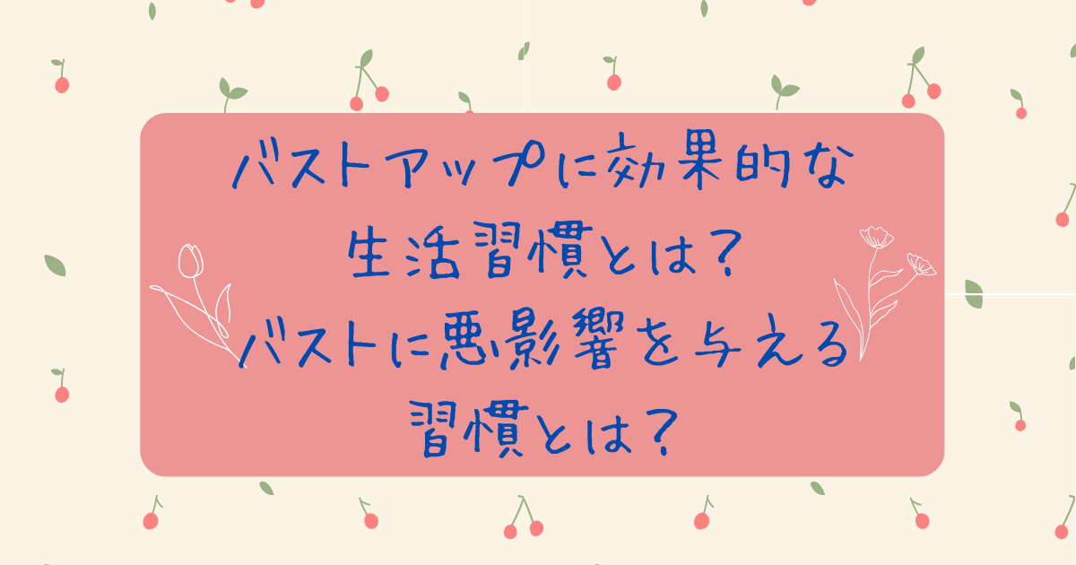 バストアップに効果的な生活習慣とは？バストに悪影響を与える習慣とは